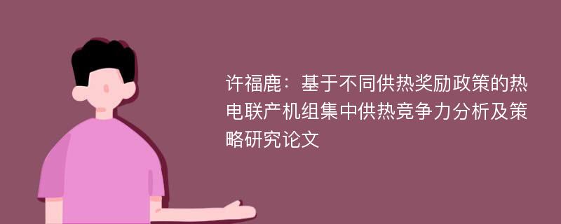 许福鹿：基于不同供热奖励政策的热电联产机组集中供热竞争力分析及策略研究论文