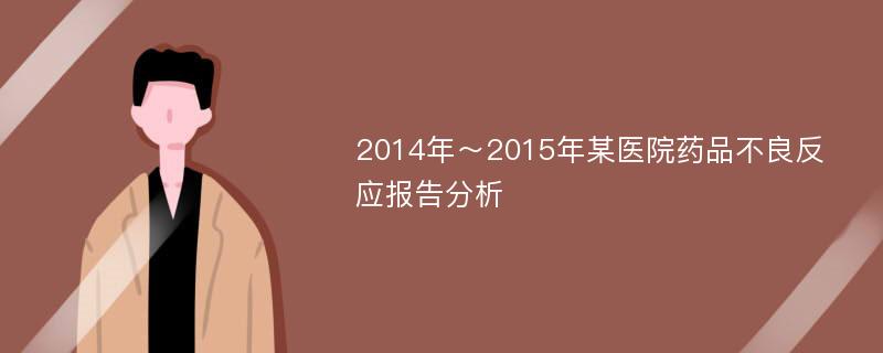 2014年～2015年某医院药品不良反应报告分析