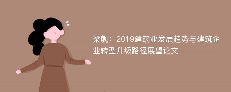 梁舰：2019建筑业发展趋势与建筑企业转型升级路径展望论文