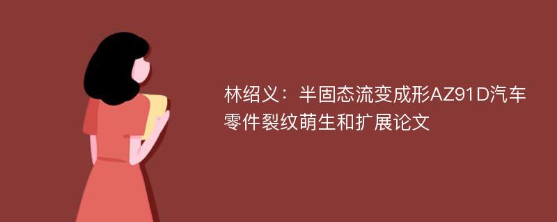 林绍义：半固态流变成形AZ91D汽车零件裂纹萌生和扩展论文