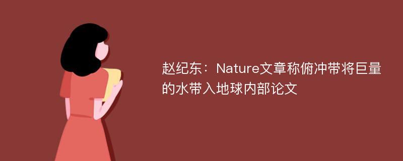 赵纪东：Nature文章称俯冲带将巨量的水带入地球内部论文