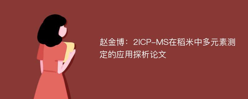 赵金博：2ICP-MS在稻米中多元素测定的应用探析论文