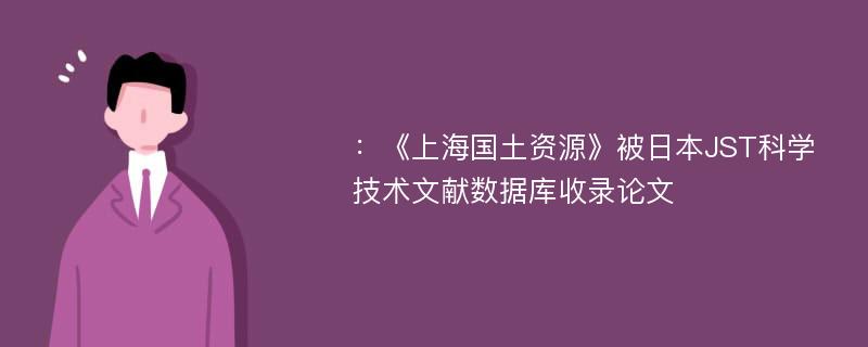 ：《上海国土资源》被日本JST科学技术文献数据库收录论文