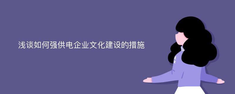 浅谈如何强供电企业文化建设的措施