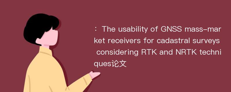 ：The usability of GNSS mass-market receivers for cadastral surveys considering RTK and NRTK techniques论文