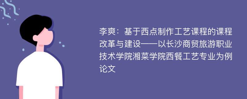 李爽：基于西点制作工艺课程的课程改革与建设——以长沙商贸旅游职业技术学院湘菜学院西餐工艺专业为例论文