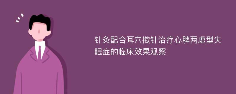 针灸配合耳穴揿针治疗心脾两虚型失眠症的临床效果观察