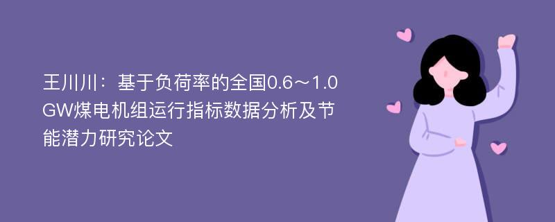 王川川：基于负荷率的全国0.6～1.0GW煤电机组运行指标数据分析及节能潜力研究论文