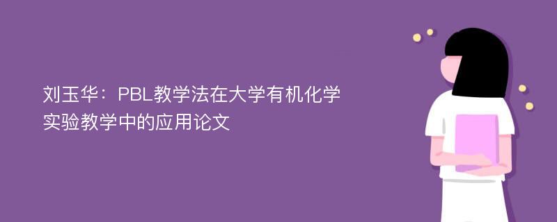 刘玉华：PBL教学法在大学有机化学实验教学中的应用论文