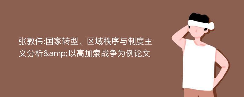 张敦伟:国家转型、区域秩序与制度主义分析&以高加索战争为例论文