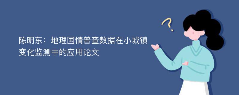 陈明东：地理国情普查数据在小城镇变化监测中的应用论文