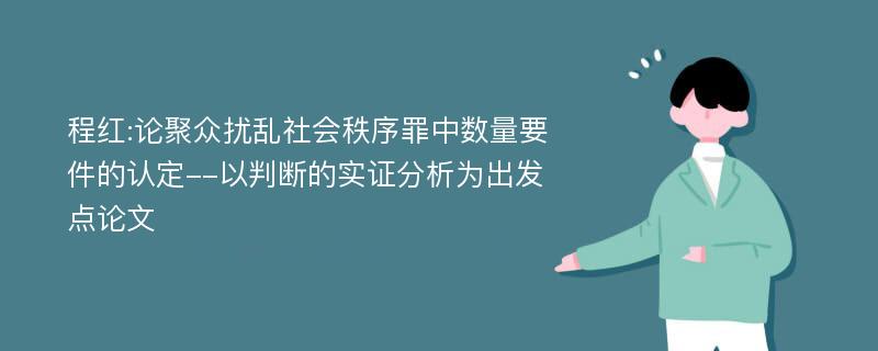 程红:论聚众扰乱社会秩序罪中数量要件的认定--以判断的实证分析为出发点论文