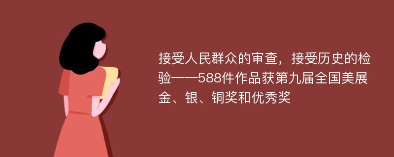 接受人民群众的审查，接受历史的检验——588件作品获第九届全国美展金、银、铜奖和优秀奖