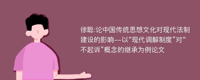 徐聪:论中国传统思想文化对现代法制建设的影响--以“现代调解制度”对“不起诉”概念的继承为例论文