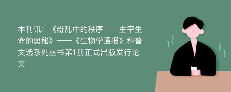 本刊讯：《纷乱中的秩序——主宰生命的奥秘》——《生物学通报》科普文选系列丛书第1册正式出版发行论文