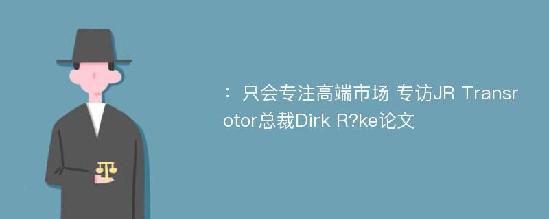 ：只会专注高端市场 专访JR Transrotor总裁Dirk R?ke论文