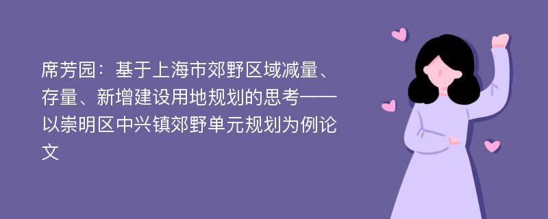 席芳园：基于上海市郊野区域减量、存量、新增建设用地规划的思考——以崇明区中兴镇郊野单元规划为例论文