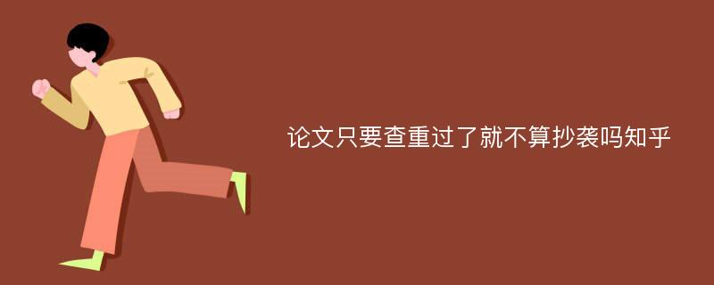 论文只要查重过了就不算抄袭吗知乎