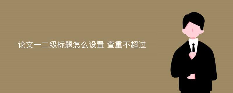 论文一二级标题怎么设置 查重不超过