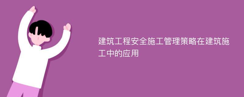 建筑工程安全施工管理策略在建筑施工中的应用