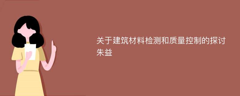 关于建筑材料检测和质量控制的探讨朱益