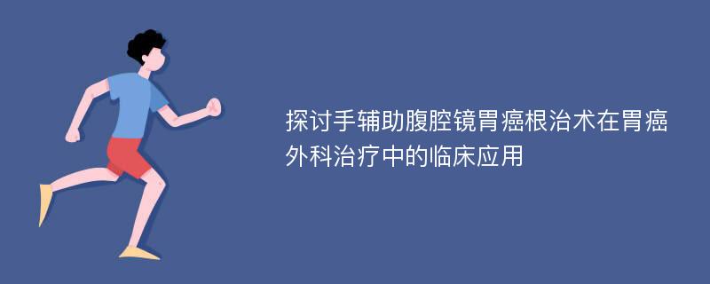 探讨手辅助腹腔镜胃癌根治术在胃癌外科治疗中的临床应用