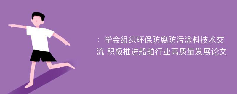 ：学会组织环保防腐防污涂料技术交流 积极推进船舶行业高质量发展论文