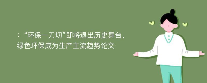 ：“环保一刀切”即将退出历史舞台，绿色环保成为生产主流趋势论文