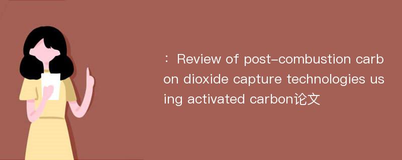 ：Review of post-combustion carbon dioxide capture technologies using activated carbon论文