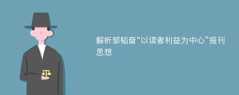 解析邹韬奋“以读者利益为中心”报刊思想