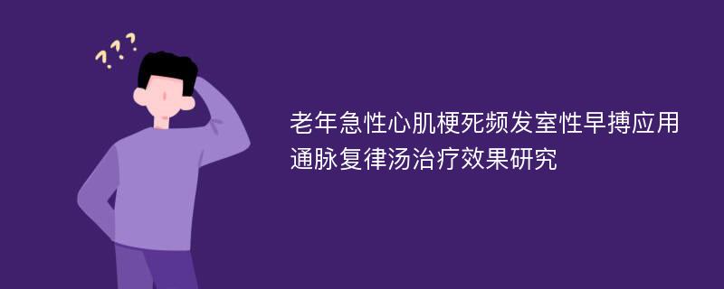 老年急性心肌梗死频发室性早搏应用通脉复律汤治疗效果研究