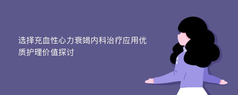 选择充血性心力衰竭内科治疗应用优质护理价值探讨