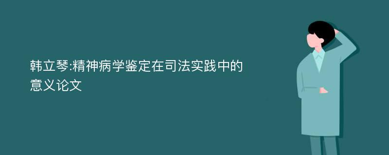 韩立琴:精神病学鉴定在司法实践中的意义论文