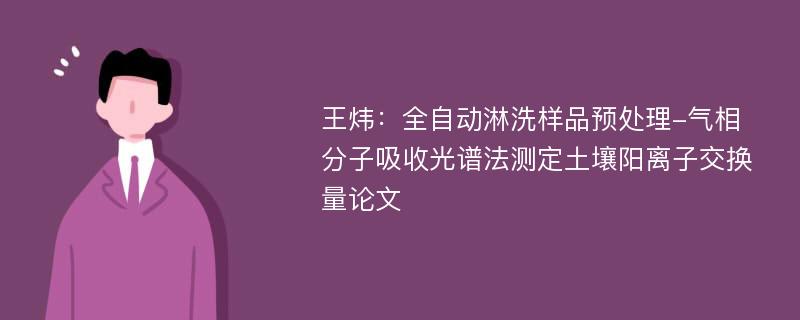 王炜：全自动淋洗样品预处理-气相分子吸收光谱法测定土壤阳离子交换量论文