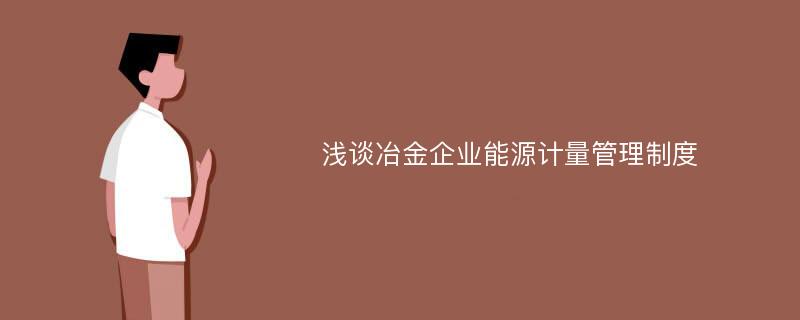 浅谈冶金企业能源计量管理制度