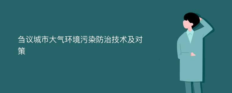 刍议城市大气环境污染防治技术及对策