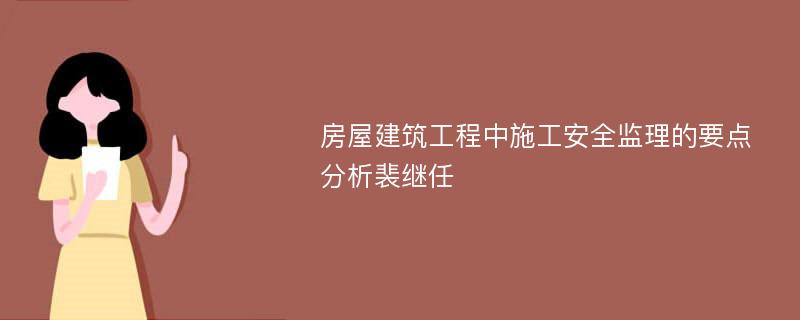 房屋建筑工程中施工安全监理的要点分析裴继任