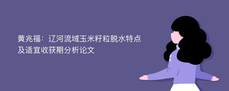 黄兆福：辽河流域玉米籽粒脱水特点及适宜收获期分析论文