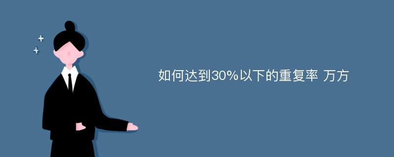 如何达到30%以下的重复率 万方