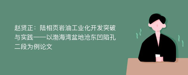 赵贤正：陆相页岩油工业化开发突破与实践——以渤海湾盆地沧东凹陷孔二段为例论文