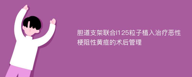 胆道支架联合I125粒子植入治疗恶性梗阻性黄疸的术后管理