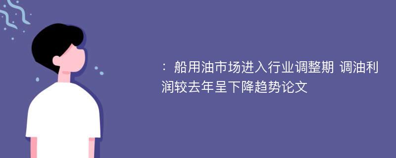 ：船用油市场进入行业调整期 调油利润较去年呈下降趋势论文