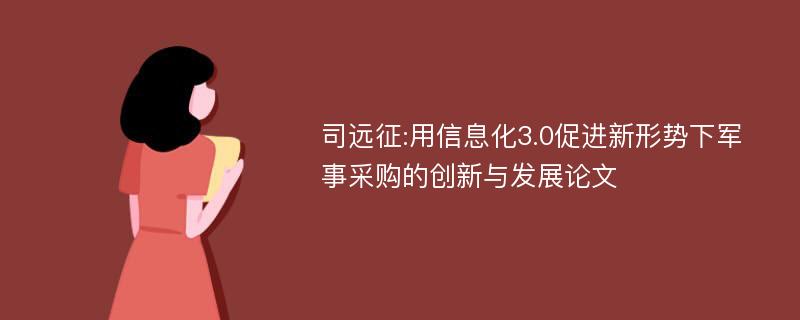 司远征:用信息化3.0促进新形势下军事采购的创新与发展论文