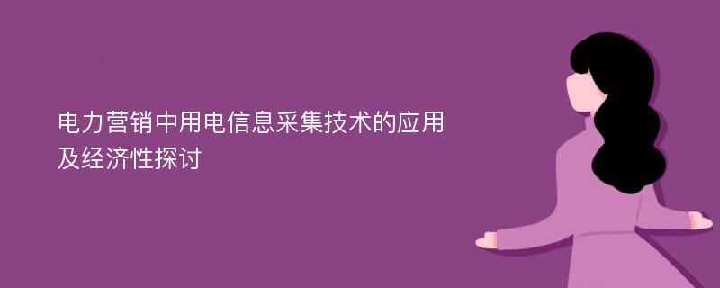 电力营销中用电信息采集技术的应用及经济性探讨