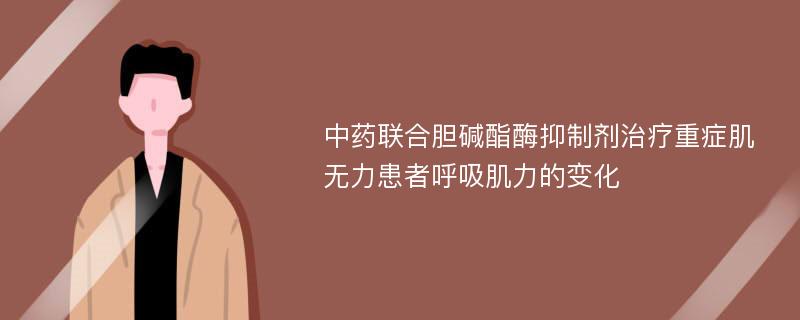 中药联合胆碱酯酶抑制剂治疗重症肌无力患者呼吸肌力的变化