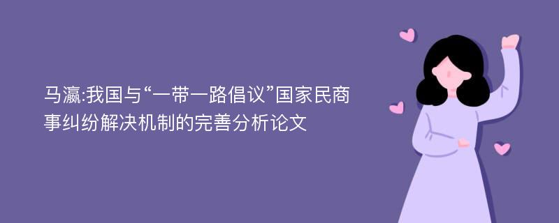 马瀛:我国与“一带一路倡议”国家民商事纠纷解决机制的完善分析论文