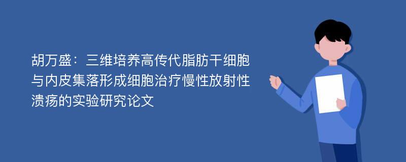 胡万盛：三维培养高传代脂肪干细胞与内皮集落形成细胞治疗慢性放射性溃疡的实验研究论文