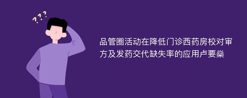 品管圈活动在降低门诊西药房校对审方及发药交代缺失率的应用卢要燊