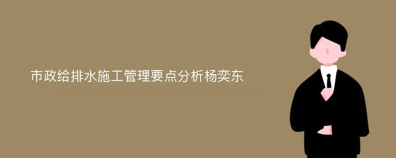 市政给排水施工管理要点分析杨奕东