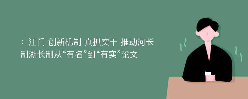 ：江门 创新机制 真抓实干 推动河长制湖长制从“有名”到“有实”论文